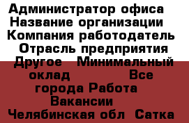 Администратор офиса › Название организации ­ Компания-работодатель › Отрасль предприятия ­ Другое › Минимальный оклад ­ 28 000 - Все города Работа » Вакансии   . Челябинская обл.,Сатка г.